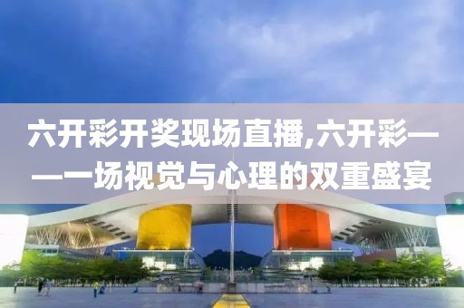 六开彩开奖现场直播,六开彩——一场视觉与心理的双重盛宴
