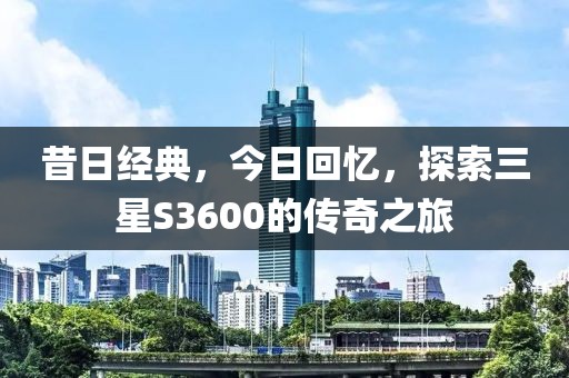 昔日经典，今日回忆，探索三星S3600的传奇之旅