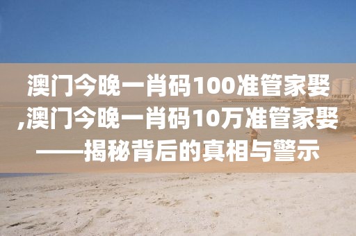澳门今晚一肖码100准管家娶,澳门今晚一肖码10万准管家娶——揭秘背后的真相与警示