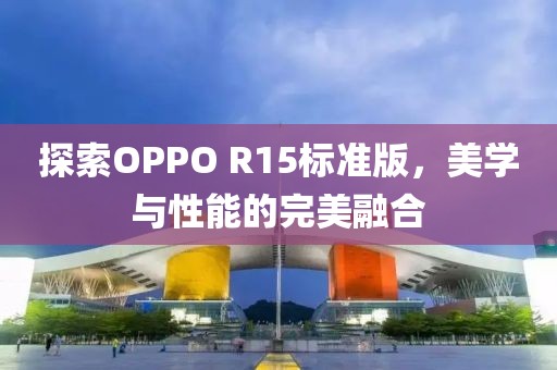 探索OPPO R15标准版，美学与性能的完美融合