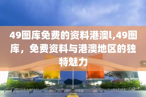 49图库免费的资料港澳l,49图库，免费资料与港澳地区的独特魅力