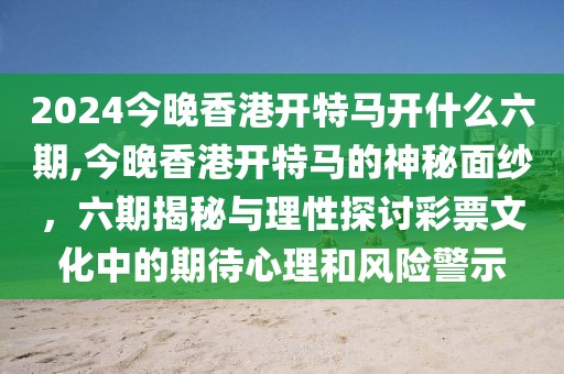2024今晚香港开特马开什么六期,今晚香港开特马的神秘面纱，六期揭秘与理性探讨彩票文化中的期待心理和风险警示