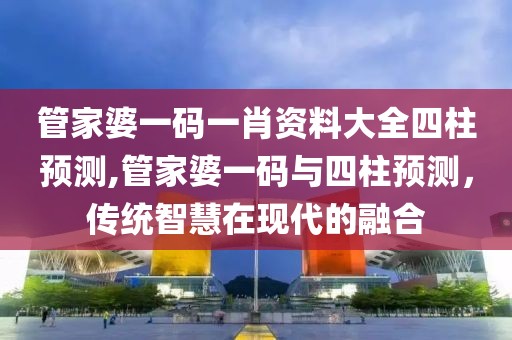 管家婆一码一肖资料大全四柱预测,管家婆一码与四柱预测，传统智慧在现代的融合
