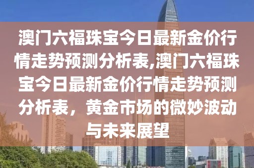 澳门六福珠宝今日最新金价行情走势预测分析表,澳门六福珠宝今日最新金价行情走势预测分析表，黄金市场的微妙波动与未来展望