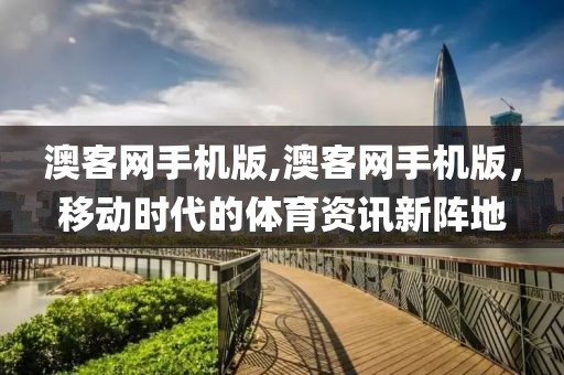 澳客网手机版,澳客网手机版，移动时代的体育资讯新阵地