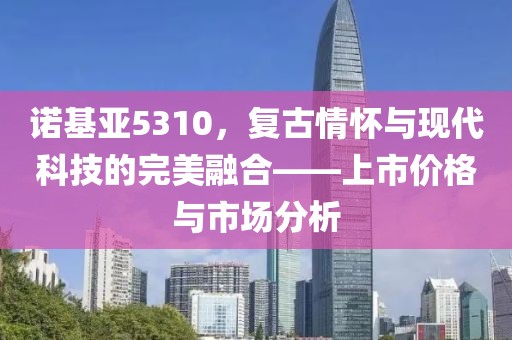 诺基亚5310，复古情怀与现代科技的完美融合——上市价格与市场分析