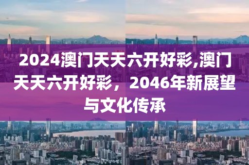 2024澳门天天六开好彩,澳门天天六开好彩，2046年新展望与文化传承