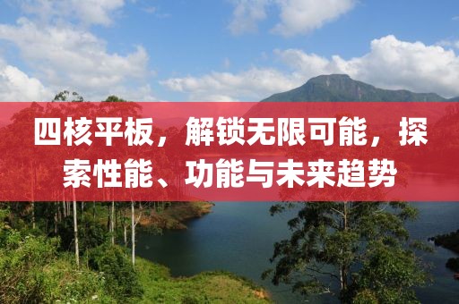 四核平板，解锁无限可能，探索性能、功能与未来趋势