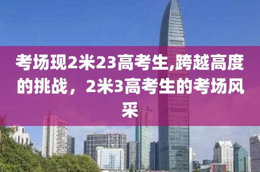 考场现2米23高考生,跨越高度的挑战，2米3高考生的考场风采