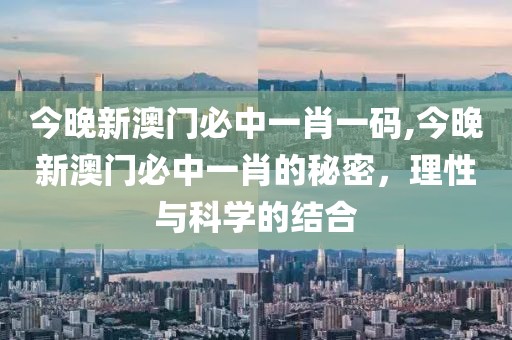 今晚新澳门必中一肖一码,今晚新澳门必中一肖的秘密，理性与科学的结合