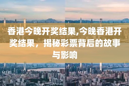 香港今晚开奖结果,今晚香港开奖结果，揭秘彩票背后的故事与影响