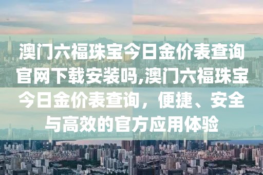 澳门六福珠宝今日金价表查询官网下载安装吗,澳门六福珠宝今日金价表查询，便捷、安全与高效的官方应用体验