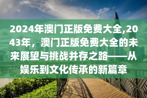 2024年澳门正版免费大全,2043年，澳门正版免费大全的未来展望与挑战并存之路——从娱乐到文化传承的新篇章