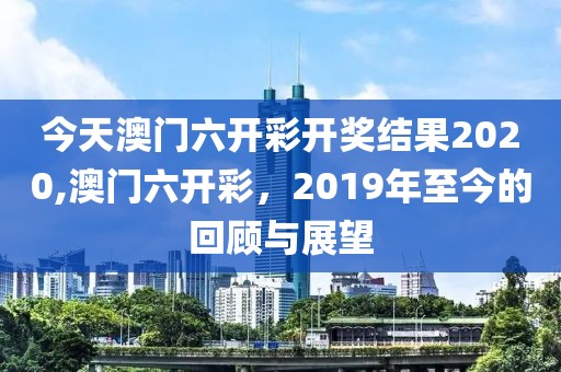 今天澳门六开彩开奖结果2020,澳门六开彩，2019年至今的回顾与展望