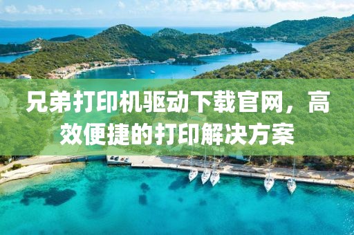 兄弟打印机驱动下载官网，高效便捷的打印解决方案
