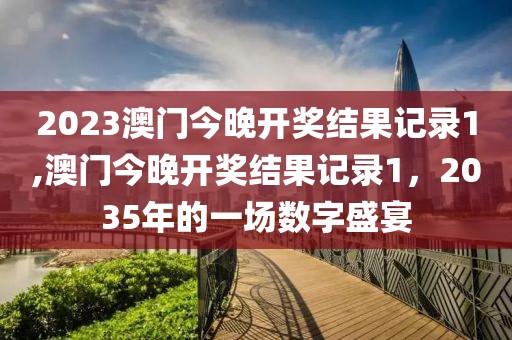 2023澳门今晚开奖结果记录1,澳门今晚开奖结果记录1，2035年的一场数字盛宴