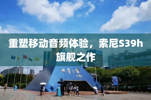 重塑移动音频体验，索尼S39h旗舰之作