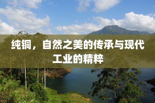纯铜，自然之美的传承与现代工业的精粹