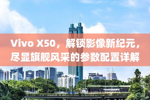 Vivo X50，解锁影像新纪元，尽显旗舰风采的参数配置详解