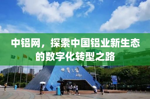 中铝网，探索中国铝业新生态的数字化转型之路