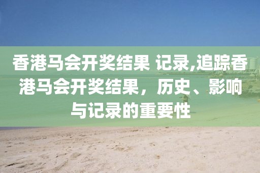 香港马会开奖结果 记录,追踪香港马会开奖结果，历史、影响与记录的重要性