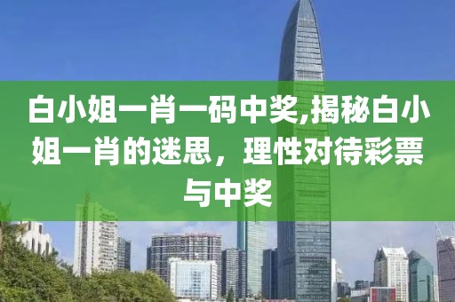 白小姐一肖一码中奖,揭秘白小姐一肖的迷思，理性对待彩票与中奖