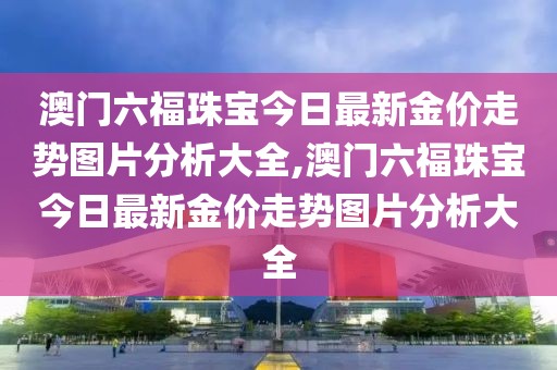 澳门六福珠宝今日最新金价走势图片分析大全,澳门六福珠宝今日最新金价走势图片分析大全