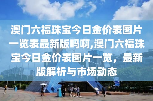 澳门六福珠宝今日金价表图片一览表最新版吗啊,澳门六福珠宝今日金价表图片一览，最新版解析与市场动态