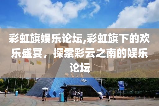 彩虹旗娱乐论坛,彩虹旗下的欢乐盛宴，探索彩云之南的娱乐论坛