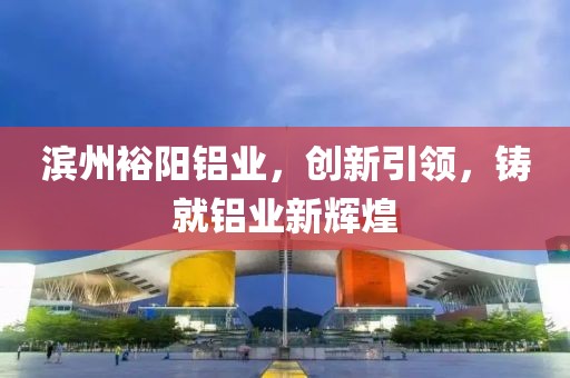 滨州裕阳铝业，创新引领，铸就铝业新辉煌