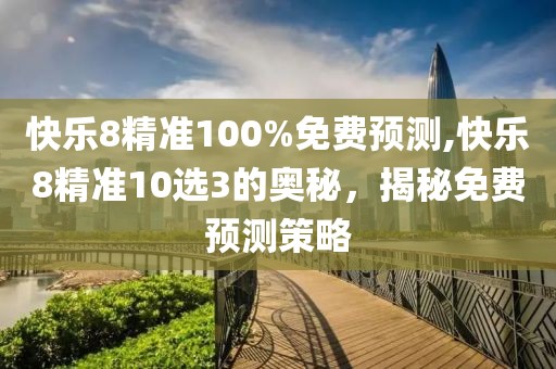 快乐8精准100%免费预测,快乐8精准10选3的奥秘，揭秘免费预测策略