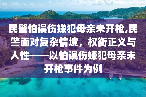 民警怕误伤嫌犯母亲未开枪,民警面对复杂情境，权衡正义与人性——以怕误伤嫌犯母亲未开枪事件为例
