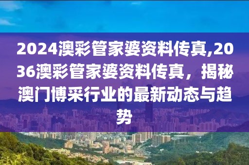 2024澳彩管家婆资料传真,2036澳彩管家婆资料传真，揭秘澳门博采行业的最新动态与趋势