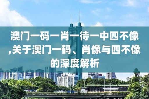 澳门一码一肖一待一中四不像,关于澳门一码、肖像与四不像的深度解析