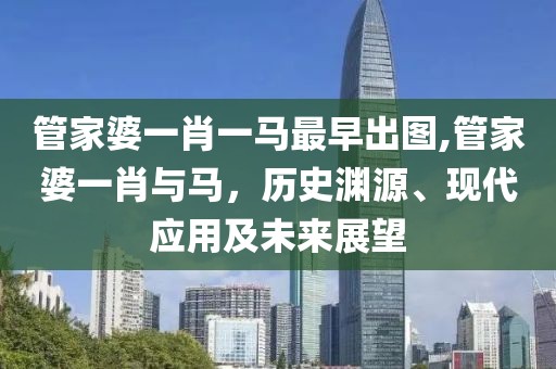 管家婆一肖一马最早出图,管家婆一肖与马，历史渊源、现代应用及未来展望