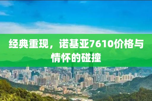 经典重现，诺基亚7610价格与情怀的碰撞
