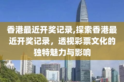 香港最近开奖记录,探索香港最近开奖记录，透视彩票文化的独特魅力与影响