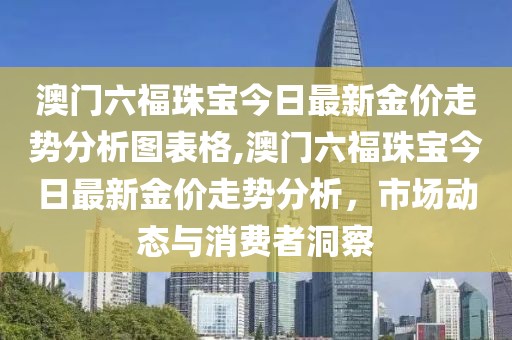 澳门六福珠宝今日最新金价走势分析图表格,澳门六福珠宝今日最新金价走势分析，市场动态与消费者洞察