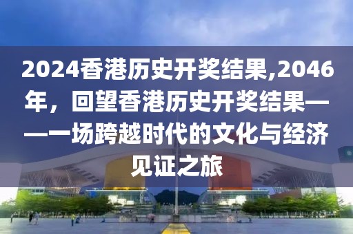 2024香港历史开奖结果,2046年，回望香港历史开奖结果——一场跨越时代的文化与经济见证之旅