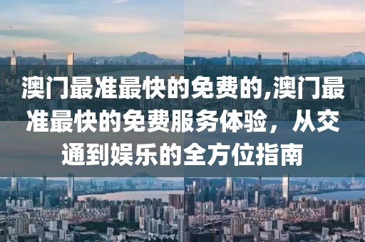 澳门最准最快的免费的,澳门最准最快的免费服务体验，从交通到娱乐的全方位指南