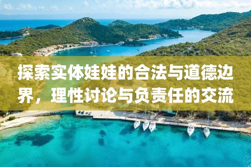 探索实体娃娃的合法与道德边界，理性讨论与负责任的交流
