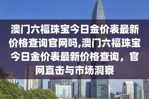 澳门六福珠宝今日金价表最新价格查询官网吗,澳门六福珠宝今日金价表最新价格查询，官网直击与市场洞察