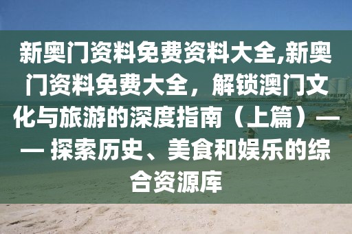 新奥门资料免费资料大全,新奥门资料免费大全，解锁澳门文化与旅游的深度指南（上篇）—— 探索历史、美食和娱乐的综合资源库