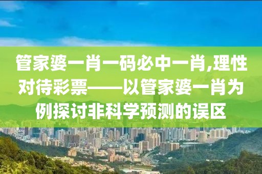 管家婆一肖一码必中一肖,理性对待彩票——以管家婆一肖为例探讨非科学预测的误区