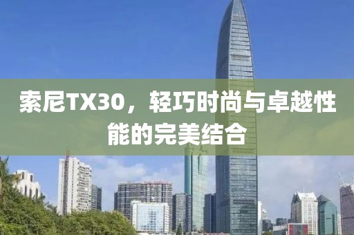 索尼TX30，轻巧时尚与卓越性能的完美结合