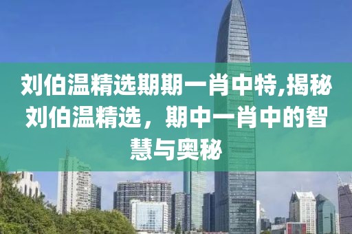 刘伯温精选期期一肖中特,揭秘刘伯温精选，期中一肖中的智慧与奥秘