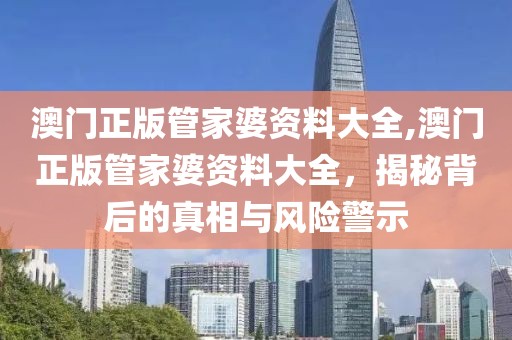 澳门正版管家婆资料大全,澳门正版管家婆资料大全，揭秘背后的真相与风险警示