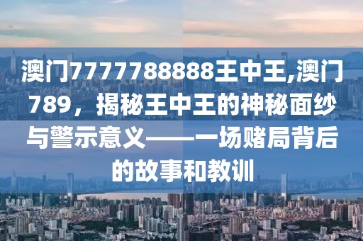 澳门7777788888王中王,澳门789，揭秘王中王的神秘面纱与警示意义——一场赌局背后的故事和教训