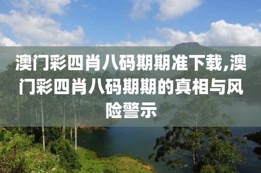 澳门彩四肖八码期期准下载,澳门彩四肖八码期期的真相与风险警示