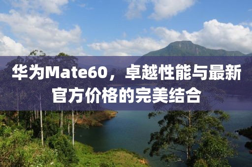华为Mate60，卓越性能与最新官方价格的完美结合